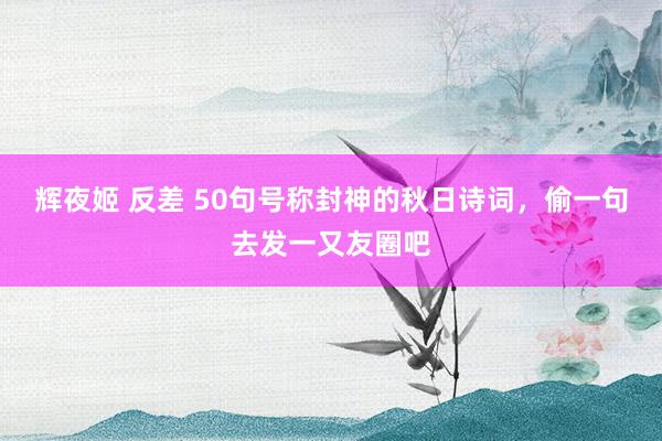 辉夜姬 反差 50句号称封神的秋日诗词，偷一句去发一又友圈吧