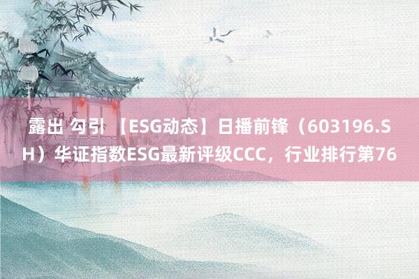 露出 勾引 【ESG动态】日播前锋（603196.SH）华证指数ESG最新评级CCC，行业排行第76