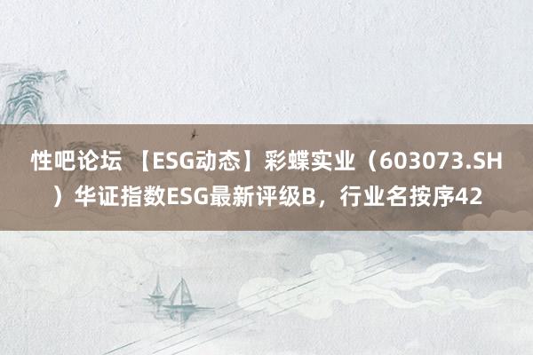 性吧论坛 【ESG动态】彩蝶实业（603073.SH）华证指数ESG最新评级B，行业名按序42