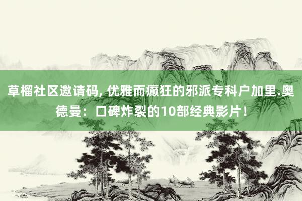 草榴社区邀请码， 优雅而癫狂的邪派专科户加里.奥德曼：口碑炸裂的10部经典影片！