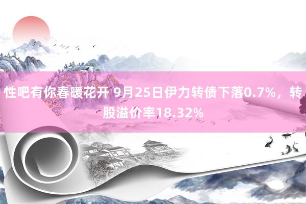 性吧有你春暖花开 9月25日伊力转债下落0.7%，转股溢价率18.32%