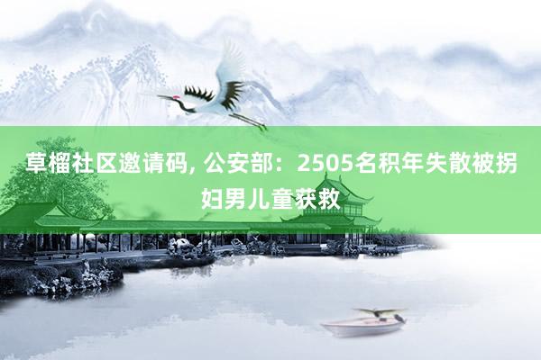 草榴社区邀请码， 公安部：2505名积年失散被拐妇男儿童获救