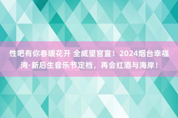 性吧有你春暖花开 全威望官宣！2024烟台幸福湾·新后生音乐节定档，再会红酒与海岸！