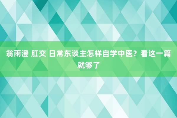 翁雨澄 肛交 日常东谈主怎样自学中医？看这一篇就够了