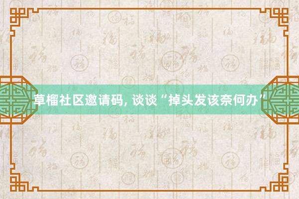 草榴社区邀请码， 谈谈“掉头发该奈何办”