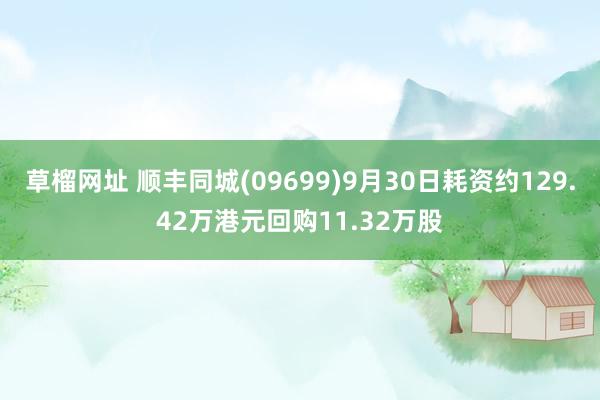 草榴网址 顺丰同城(09699)9月30日耗资约129.42万港元回购11.32万股