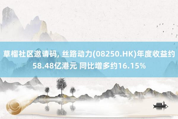 草榴社区邀请码， 丝路动力(08250.HK)年度收益约58.48亿港元 同比增多约16.15%