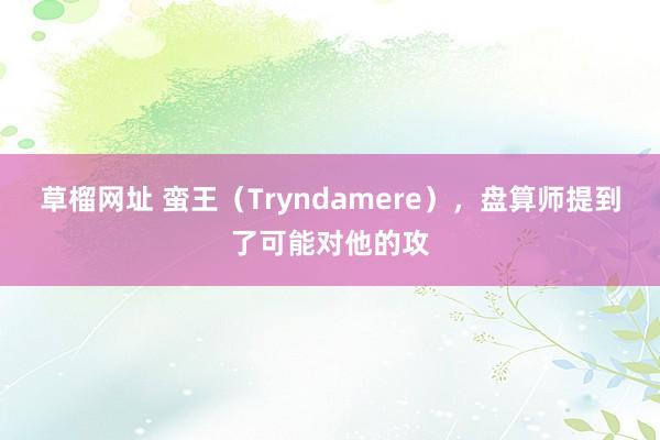 草榴网址 蛮王（Tryndamere），盘算师提到了可能对他的攻