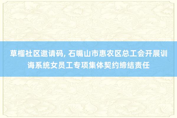 草榴社区邀请码， 石嘴山市惠农区总工会开展训诲系统女员工专项集体契约缔结责任