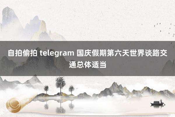 自拍偷拍 telegram 国庆假期第六天世界谈路交通总体适当