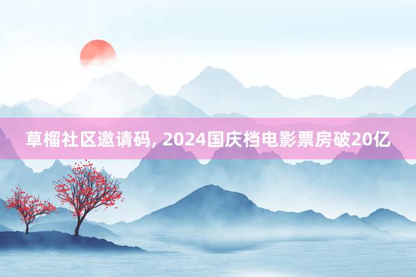 草榴社区邀请码， 2024国庆档电影票房破20亿