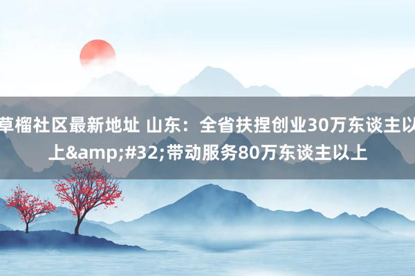 草榴社区最新地址 山东：全省扶捏创业30万东谈主以上&#32;带动服务80万东谈主以上