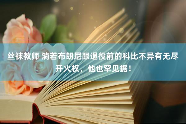 丝袜教师 淌若布朗尼跟退役前的科比不异有无尽开火权，他也罕见据！