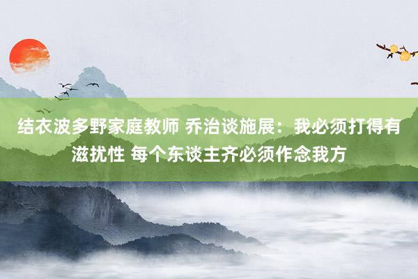 结衣波多野家庭教师 乔治谈施展：我必须打得有滋扰性 每个东谈主齐必须作念我方