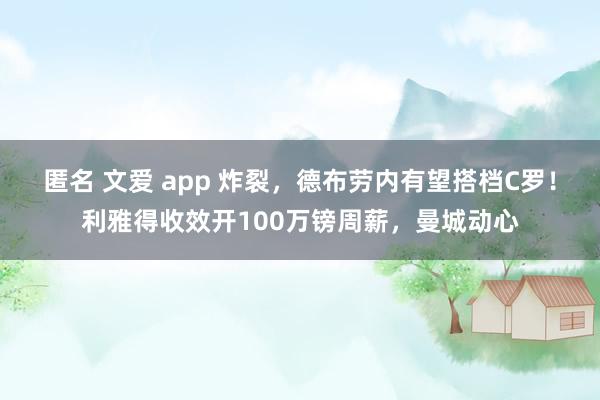 匿名 文爱 app 炸裂，德布劳内有望搭档C罗！利雅得收效开100万镑周薪，曼城动心