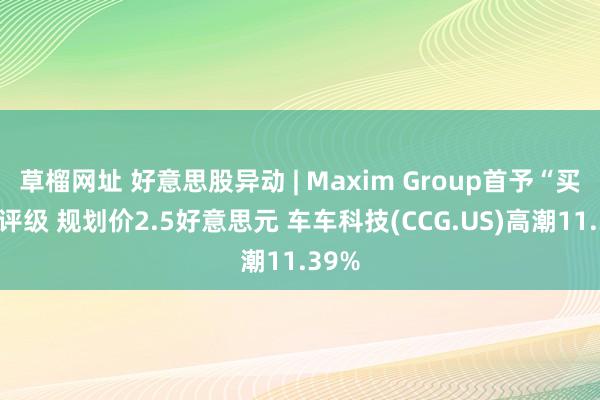 草榴网址 好意思股异动 | Maxim Group首予“买入”评级 规划价2.5好意思元 车车科技(CCG.US)高潮11.39%