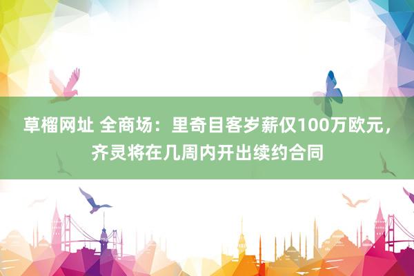 草榴网址 全商场：里奇目客岁薪仅100万欧元，齐灵将在几周内开出续约合同