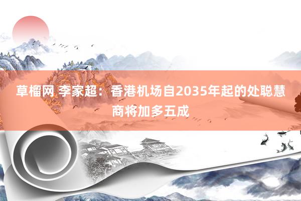 草榴网 李家超：香港机场自2035年起的处聪慧商将加多五成