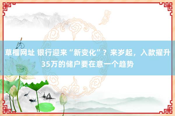 草榴网址 银行迎来“新变化”？来岁起，入款擢升35万的储户要在意一个趋势