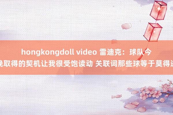 hongkongdoll video 雷迪克：球队今晚取得的契机让我很受饱读动 关联词那些球等于莫得进