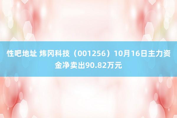 性吧地址 炜冈科技（001256）10月16日主力资金净卖出90.82万元