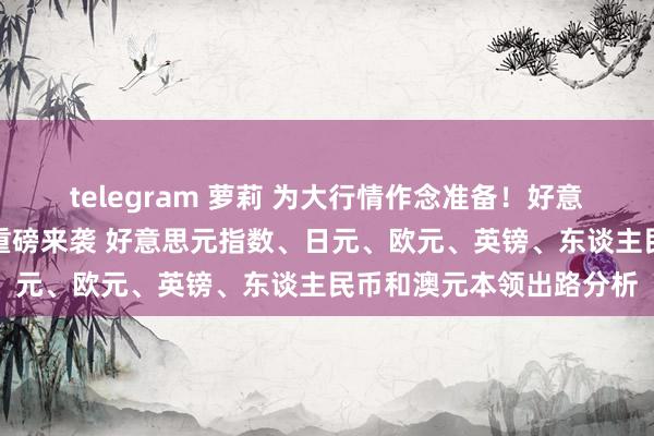 telegram 萝莉 为大行情作念准备！好意思联储最谨防通胀数据重磅来袭 好意思元指数、日元、欧元、英镑、东谈主民币和澳元本领出路分析