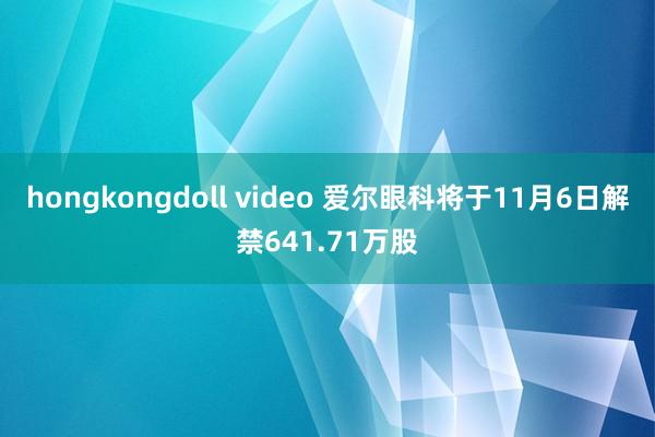 hongkongdoll video 爱尔眼科将于11月6日解禁641.71万股