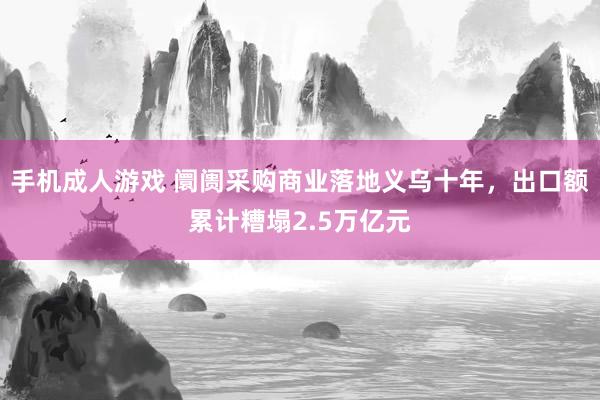 手机成人游戏 阛阓采购商业落地义乌十年，出口额累计糟塌2.5万亿元