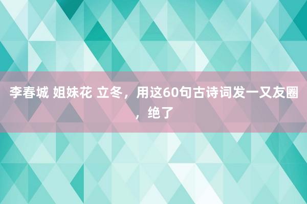 李春城 姐妹花 立冬，用这60句古诗词发一又友圈，绝了