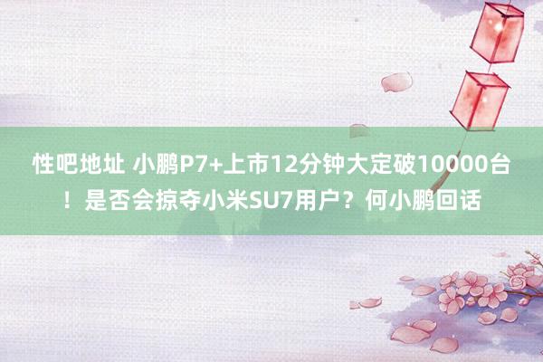 性吧地址 小鹏P7+上市12分钟大定破10000台！是否会掠夺小米SU7用户？何小鹏回话