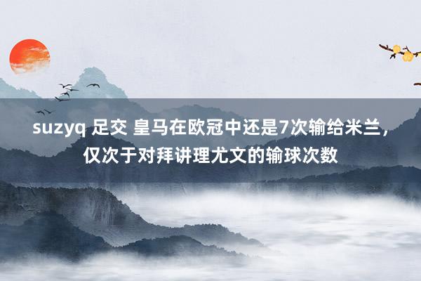 suzyq 足交 皇马在欧冠中还是7次输给米兰，仅次于对拜讲理尤文的输球次数