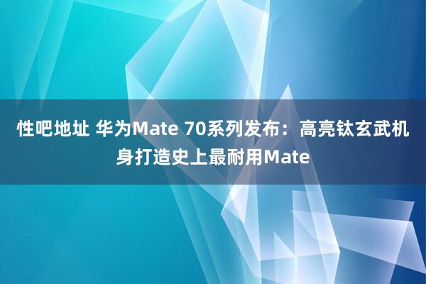 性吧地址 华为Mate 70系列发布：高亮钛玄武机身打造史上最耐用Mate