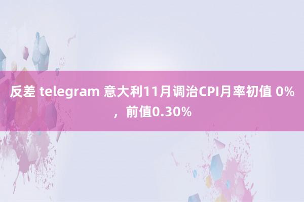 反差 telegram 意大利11月调治CPI月率初值 0%，前值0.30%