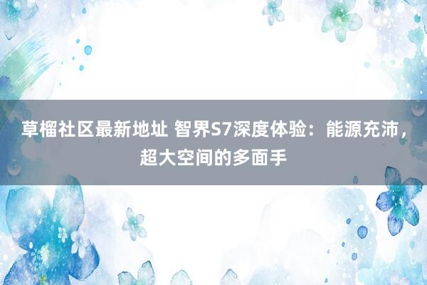 草榴社区最新地址 智界S7深度体验：能源充沛，超大空间的多面手