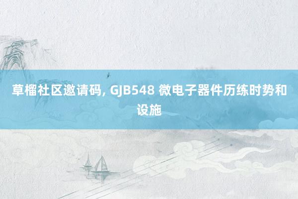 草榴社区邀请码， GJB548 微电子器件历练时势和设施