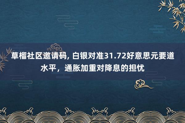 草榴社区邀请码， 白银对准31.72好意思元要道水平，通胀加重对降息的担忧