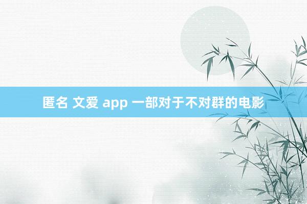 匿名 文爱 app 一部对于不对群的电影