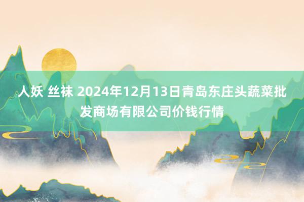 人妖 丝袜 2024年12月13日青岛东庄头蔬菜批发商场有限公司价钱行情