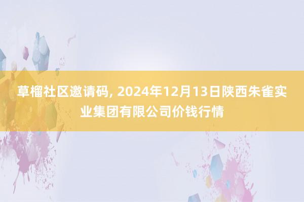 草榴社区邀请码， 2024年12月13日陕西朱雀实业集团有限公司价钱行情