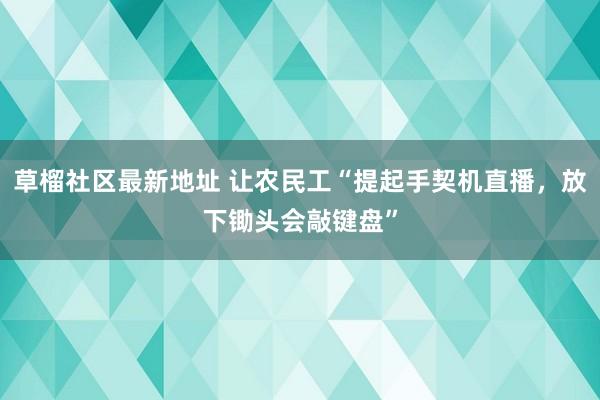 草榴社区最新地址 让农民工“提起手契机直播，放下锄头会敲键盘”