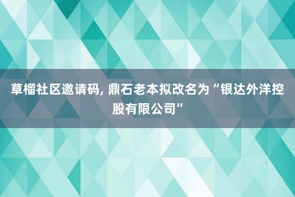 草榴社区邀请码， 鼎石老本拟改名为“银达外洋控股有限公司”