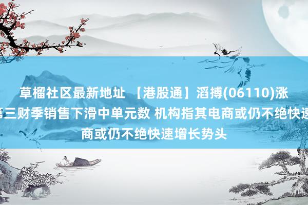 草榴社区最新地址 【港股通】滔搏(06110)涨超5.5% 第三财季销售下滑中单元数 机构指其电商或仍不绝快速增长势头