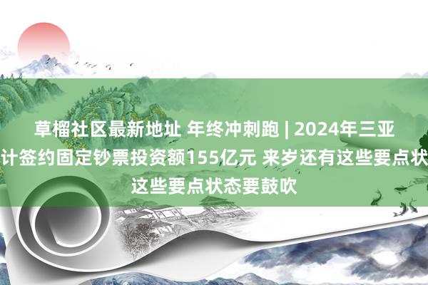 草榴社区最新地址 年终冲刺跑 | 2024年三亚海棠区累计签约固定钞票投资额155亿元 来岁还有这些要点状态要鼓吹