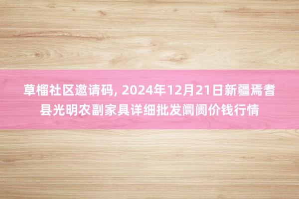 草榴社区邀请码， 2024年12月21日新疆焉耆县光明农副家具详细批发阛阓价钱行情