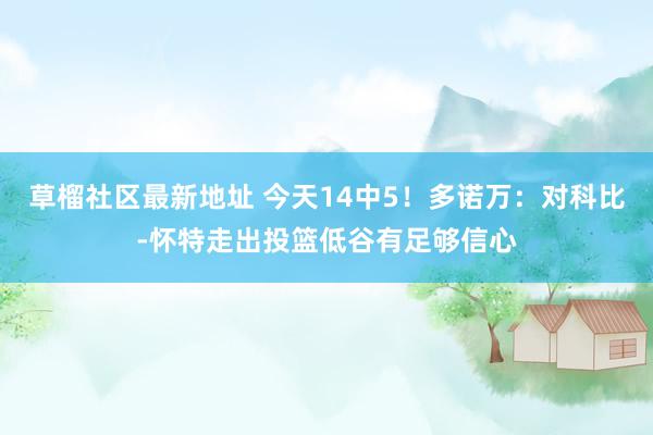 草榴社区最新地址 今天14中5！多诺万：对科比-怀特走出投篮低谷有足够信心