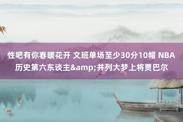 性吧有你春暖花开 文班单场至少30分10帽 NBA历史第六东谈主&并列大梦上将贾巴尔