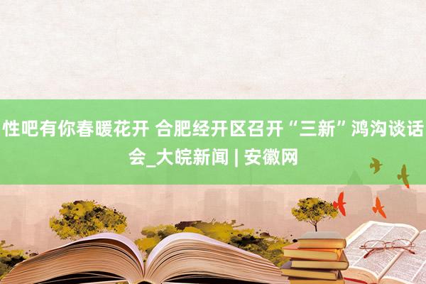 性吧有你春暖花开 合肥经开区召开“三新”鸿沟谈话会_大皖新闻 | 安徽网