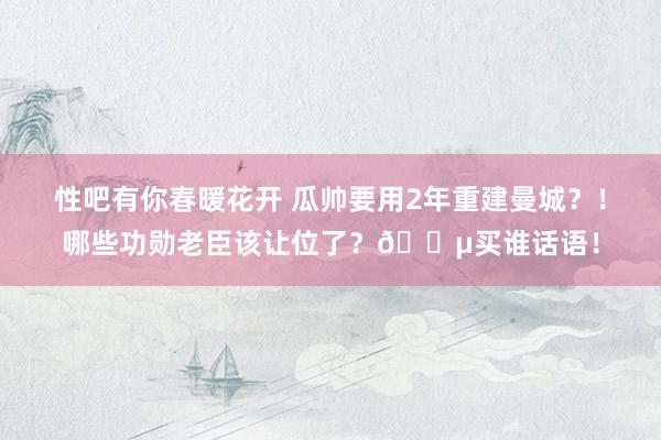 性吧有你春暖花开 瓜帅要用2年重建曼城？！哪些功勋老臣该让位了？💵买谁话语！