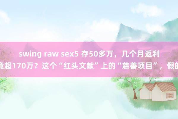 swing raw sex5 存50多万，几个月返利竟超170万？这个“红头文献”上的“慈善项目”，假的