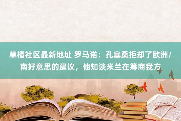 草榴社区最新地址 罗马诺：孔塞桑拒却了欧洲/南好意思的建议，他知谈米兰在筹商我方